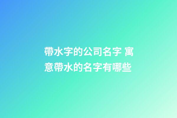 帶水字的公司名字 寓意帶水的名字有哪些-第1張-公司起名-玄機派